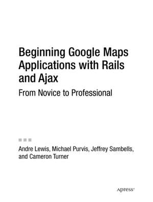 Beginning Google Maps Applications with Rails and Ajax: From Novice to Professional de Andre Lewis