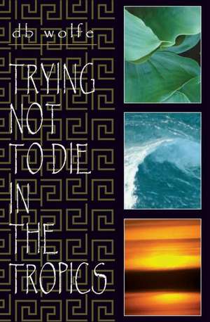 Trying Not To Die In The Tropics de D. B. Wolfe