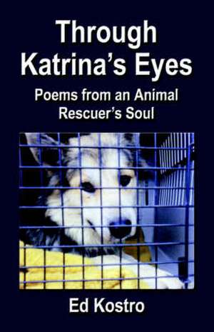 Through Katrina's Eyes: Poems from an Animal Rescuer's Soul de Ed Kostro