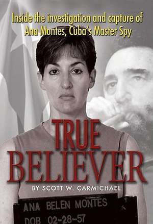 True Believer: Inside the Investigation and Capture of Ana Montes, Cubas Master Spy de Scott Carmichael