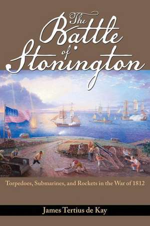 The Battle of Stonington: Torpedoes, Submarines, and Rockets in the War of 1812 de James Tertius De Kay