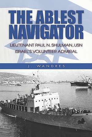 The Ablest Navigator: Lieutenant. Paul N. Shulman USN, Israel's Volunteer Admiral de J. Wandres