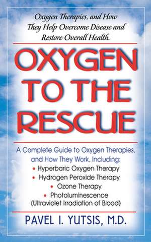 Oxygen to the Rescue: Oxygen Therapies, and How They Help Overcome Disease and Restore Overall Health de Pavel I. Yutsis