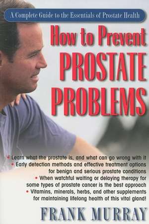 How to Prevent Prostate Problems: A Complete Guide to the Essentials of Prostate Health de Frank Murray