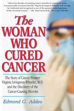 The Woman Who Cured Cancer: The Story of Cancer Pioneer Virginia Livingston-Wheeler, M.D., and the Discovery of the Cancer-Causing Microbe de Edmond G. Addeo