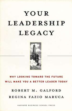 Your Leadership Legacy: Why Looking Toward the Future Will Make You a Better Leader Today de Robert M. Galford