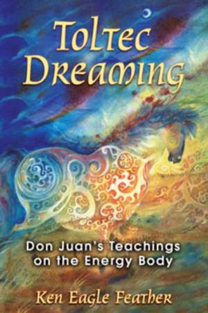 Toltec Dreaming: Don Juan's Teachings on the Energy Body de Ken Eagle Feather