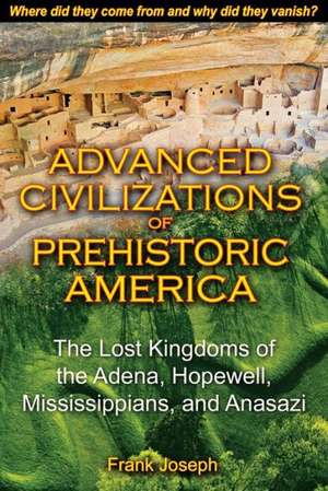 Advanced Civilizations of Prehistoric America: The Lost Kingdoms of the Adena, Hopewell, Mississippians, and Anasazi de Frank Joseph