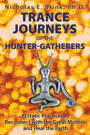 Trance Journeys of the Hunter-Gatherers: Ecstatic Practices to Reconnect with the Great Mother and Heal the Earth de Nicholas E. Brink Ph.D.