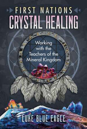 First Nations Crystal Healing: Working with the Teachers of the Mineral Kingdom de Luke Blue Eagle