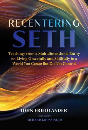 Recentering Seth: Teachings from a Multidimensional Entity on Living Gracefully and Skillfully in a World You Create But Do Not Control de John Friedlander