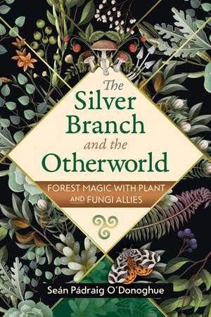 The Silver Branch and the Otherworld: Forest Magic with Plant and Fungi Allies de Seán Pádraig O'Donoghue