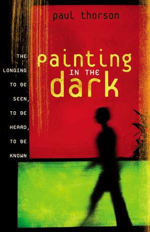 Painting in the Dark: The Longing to Be Seen, to Be Heard, and to Be Known de Paul Thorson