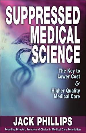 Suppressed Medical Science: The Key to Lower Cost & Higher Quality Medical Care de Jack Phillips