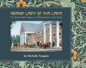 Grand Lady of the Lake: The Remarkable Legacy of Yellowstone's Lake Hotel de Michellle Tappen