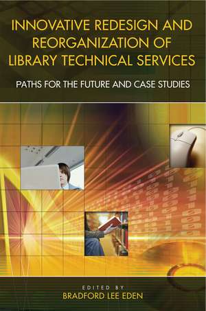 Innovative Redesign and Reorganization of Library Technical Services: Paths for the Future and Case Studies de Bradford Lee Eden