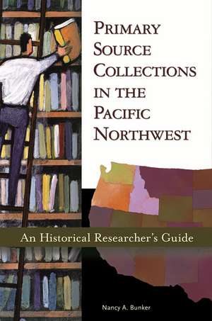 Primary Source Collections in the Pacific Northwest: An Historical Researcher's Guide de Nancy A. Bunker