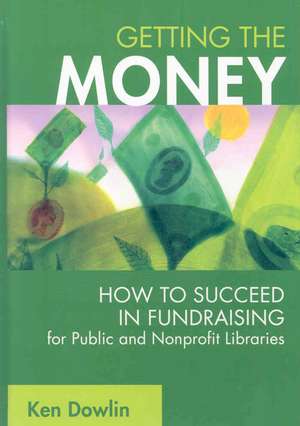 Getting the Money: How to Succeed in Fundraising for Public and Nonprofit Libraries de Ken Dowlin