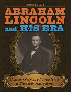 Abraham Lincoln and His Era: Using the American Memory Project to Teach with Primary Sources de Bobbi Ireland