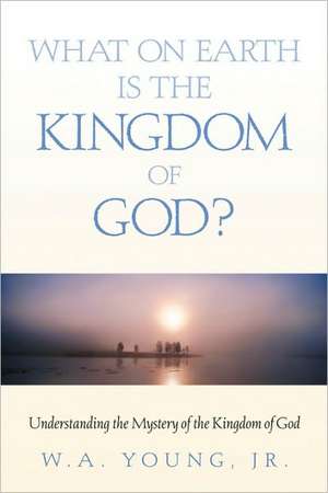 What on Earth is the Kingdom of God? de W. A. Jr. Young