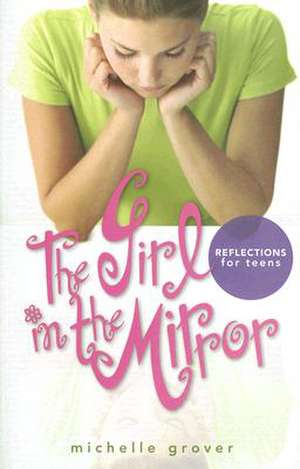 The Girl in the Mirror: Reflections for Teens de Michelle Grover