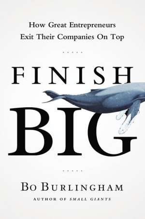 Finish Big: How Great Entrepreneurs Exit Their Companies on Top de Bo Burlingham