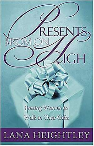 Presents from on High: Freeing Women to Walk in Their Gifts de Lana Heightly