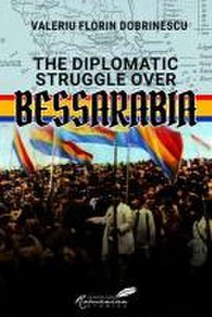 Diplomatic Struggle Over Bessarabia de Valeriu Florin Dobrinescu