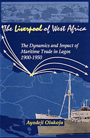 The Liverpool Of West Africa: The Dynamics and Impact of the Maritime Trade in Lagos 1900-1950 de Ayodeji Olukoju