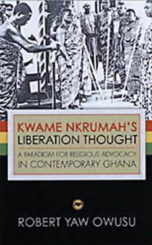 Kwame Nkrumah's Liberation Thought: A Paradigm for Religious Advocacy in Central Ghana de Robert Yaw Owusu