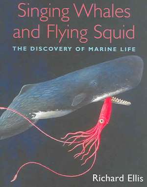 Singing Whales and Flying Squid: The Discovery of Marine Life de Richard Ellis