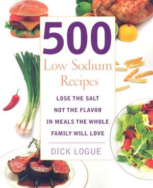 500 Low Sodium Recipes: Lose the Salt, Not the Flavor, in Meals the Whole Family Will Love de Dick Logue