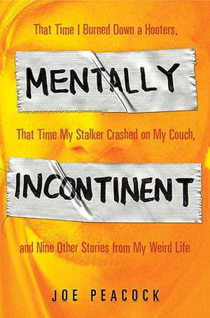 Mentally Incontinent: That Time I Burned Down a Hooters, That Time My Stalker Crashed on My Couch, and Nine Other Stories from My Weird Life de Joe Peacock