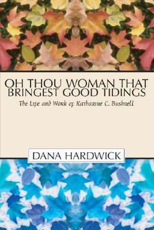 Oh Thou Woman That Bringest Good Tidings: The Life and Work of Katharine C. Bushnell de Dana Hardwick