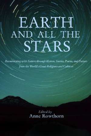 Earth and All the Stars: Reconnecting with Nature Through Hymns, Stories, Poems, and Prayers from the World's Great Religions and Cultures de Anne Rowthorn