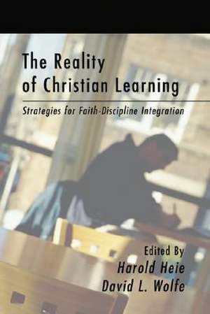 The Reality of Christian Learning: Strategies for Faith-Discipline Integration de Harold Heie