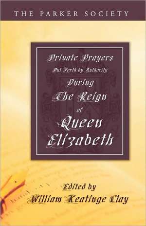 Private Prayers Put Forth by Authority During the Reign of Queen Elizabeth de William K. Clay