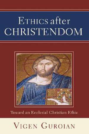 Ethics After Christendom: Toward an Ecclesial Christian Ethic de Vigen Guroian