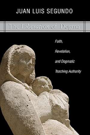 Liberation of Dogma: Faith, Revelation, and Dogmatice Teaching Authority de Juan L. Segundo