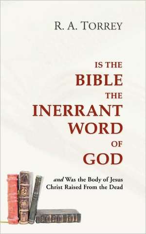 Is the Bible the Inerrant Word of God: And Was the Body of Jesus Raised from the Dead? de R. A. Torrey