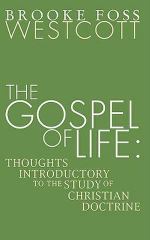 Gospel of Life: Thoughts Introductory to the Study of Christian Doctrine de B. F. Westcott