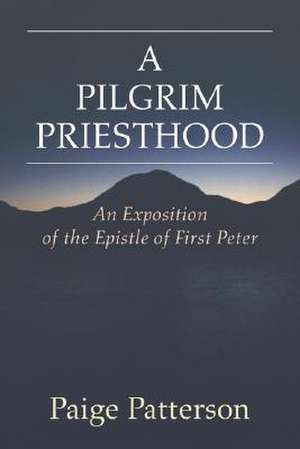 A Pilgrim Priesthood: An Exposition of First Peter de Paige Patterson