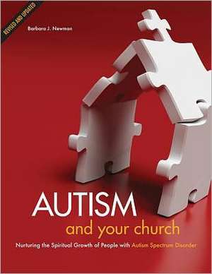 Autism and Your Church: Nurturing the Spiritual Growth of People with Autism Spectrum Disorder de Barbara J. Newman