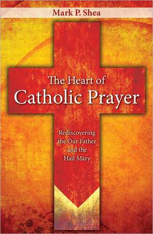 The Heart of Catholic Prayer: Opening the Our Father and Hail Mary de Mark P. Shea