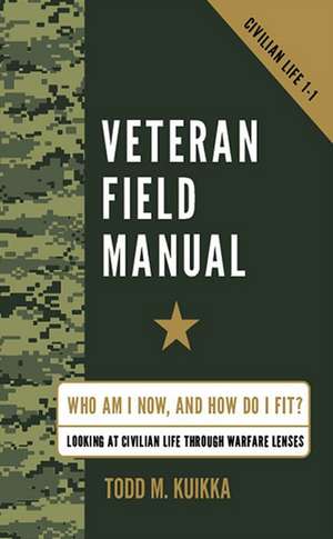 Veteran Field Manual: Who Am I Now, and How Do I Fit? Looking at Life Through Warfare Lenses de Todd M. Kuikka