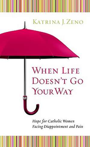 When Life Doesn't Go Your Way: Hope for Catholic Women Facing Disappointment and Pain de Katrina J. Zeno