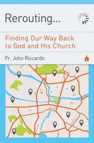 Rerouting: Finding Our Way Back to God and His Church: Finding Our Way Back to God and His Church de John C. Riccardo