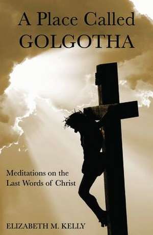 Place Called Golgotha de Elizabeth M Kelly