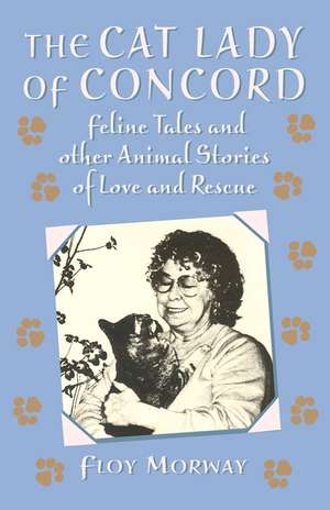 The Cat Lady of Concord: Feline Tales and Other Animal Stories of Love and Rescue de Floy Morway