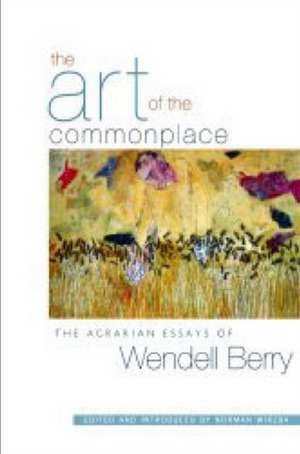 The Art of the Commonplace: The Agrarian Essays of Wendell Berry de Wendell Berry